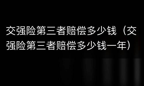 交强险第三者赔偿多少钱（交强险第三者赔偿多少钱一年）