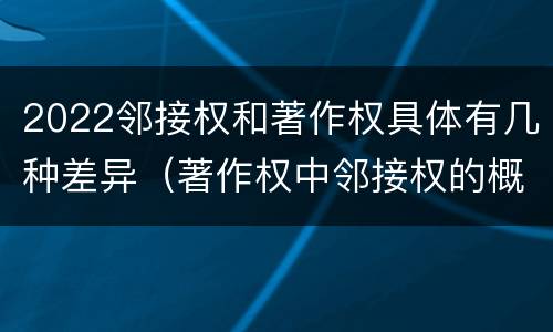 2022邻接权和著作权具体有几种差异（著作权中邻接权的概念特点）