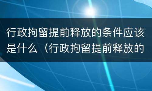 行政拘留提前释放的条件应该是什么（行政拘留提前释放的条件应该是什么程序）