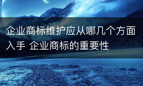 企业商标维护应从哪几个方面入手 企业商标的重要性