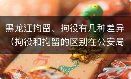 黑龙江拘留、拘役有几种差异（拘役和拘留的区别在公安局）