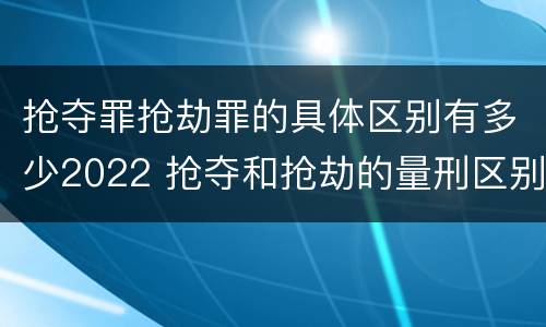 抢夺罪抢劫罪的具体区别有多少2022 抢夺和抢劫的量刑区别