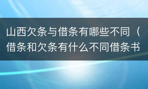 山西欠条与借条有哪些不同（借条和欠条有什么不同借条书写）