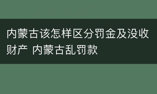 内蒙古该怎样区分罚金及没收财产 内蒙古乱罚款