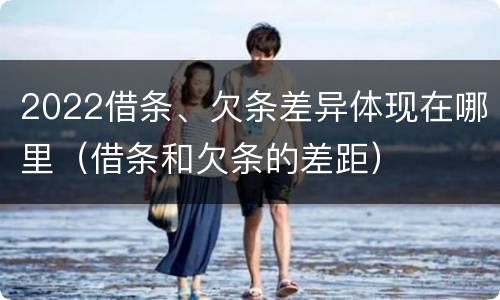 2022借条、欠条差异体现在哪里（借条和欠条的差距）