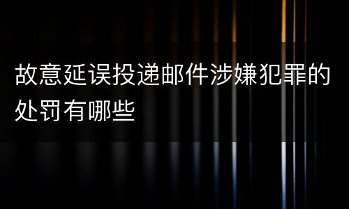 故意延误投递邮件涉嫌犯罪的处罚有哪些