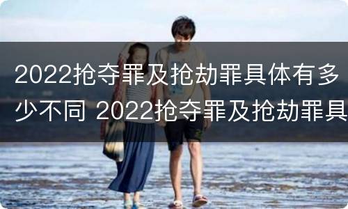 2022抢夺罪及抢劫罪具体有多少不同 2022抢夺罪及抢劫罪具体有多少不同犯罪