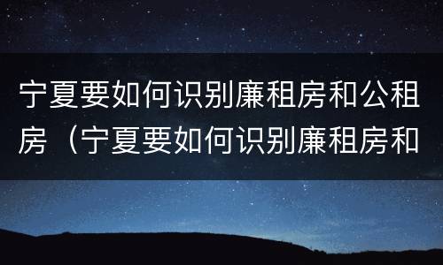 宁夏要如何识别廉租房和公租房（宁夏要如何识别廉租房和公租房的区别）
