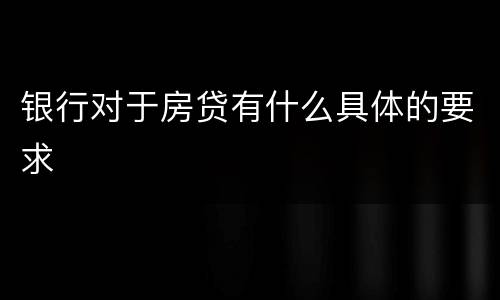 银行对于房贷有什么具体的要求