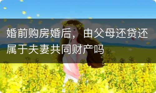 婚前购房婚后，由父母还贷还属于夫妻共同财产吗