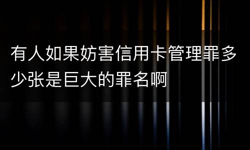 有人如果妨害信用卡管理罪多少张是巨大的罪名啊