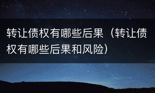 转让债权有哪些后果（转让债权有哪些后果和风险）