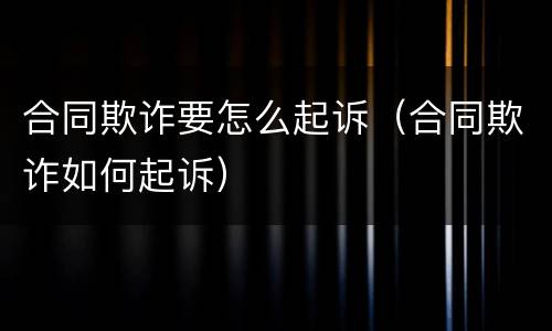 合同欺诈要怎么起诉（合同欺诈如何起诉）