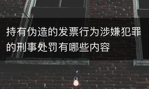 持有伪造的发票行为涉嫌犯罪的刑事处罚有哪些内容