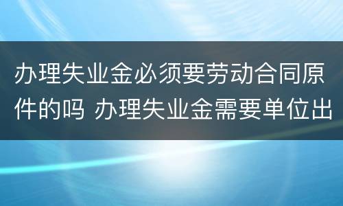 办理失业金必须要劳动合同原件的吗 办理失业金需要单位出手续吗