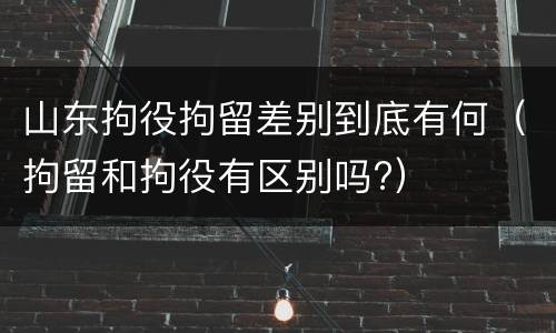 山东拘役拘留差别到底有何（拘留和拘役有区别吗?）