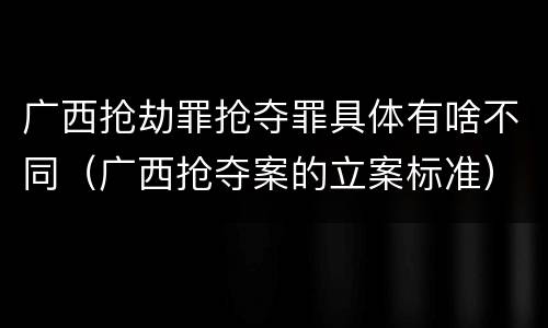 广西抢劫罪抢夺罪具体有啥不同（广西抢夺案的立案标准）