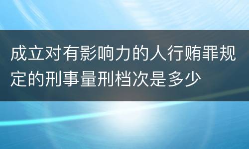 成立对有影响力的人行贿罪规定的刑事量刑档次是多少