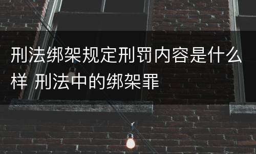 刑法绑架规定刑罚内容是什么样 刑法中的绑架罪