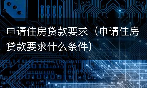 申请住房贷款要求（申请住房贷款要求什么条件）