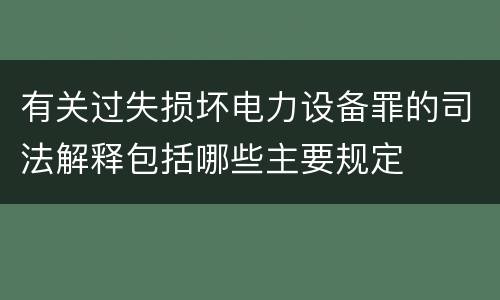 有关过失损坏电力设备罪的司法解释包括哪些主要规定