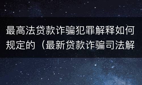 最高法贷款诈骗犯罪解释如何规定的（最新贷款诈骗司法解释）