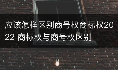 应该怎样区别商号权商标权2022 商标权与商号权区别