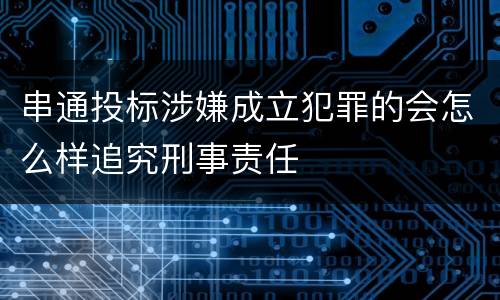 串通投标涉嫌成立犯罪的会怎么样追究刑事责任