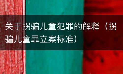 关于拐骗儿童犯罪的解释（拐骗儿童罪立案标准）