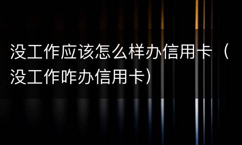 没工作应该怎么样办信用卡（没工作咋办信用卡）