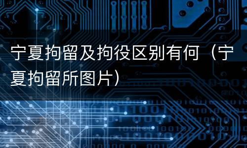 宁夏拘留及拘役区别有何（宁夏拘留所图片）