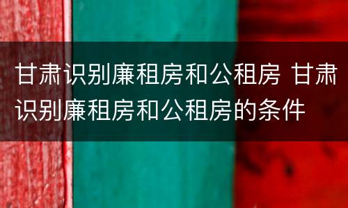 甘肃识别廉租房和公租房 甘肃识别廉租房和公租房的条件