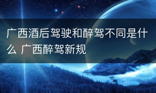 广西酒后驾驶和醉驾不同是什么 广西醉驾新规