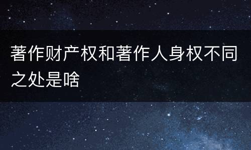 著作财产权和著作人身权不同之处是啥