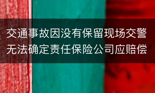 交通事故因没有保留现场交警无法确定责任保险公司应赔偿吗