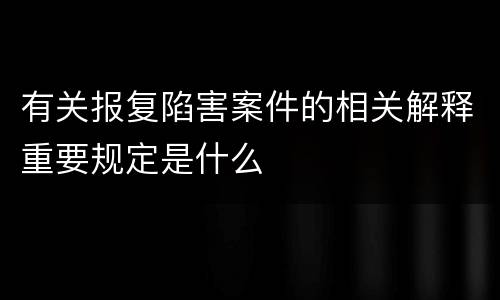 有关报复陷害案件的相关解释重要规定是什么