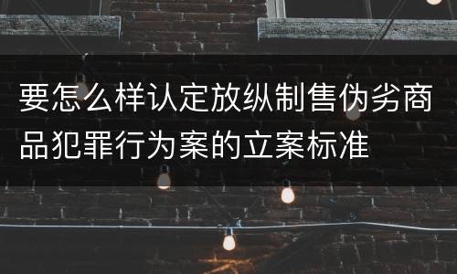 要怎么样认定放纵制售伪劣商品犯罪行为案的立案标准