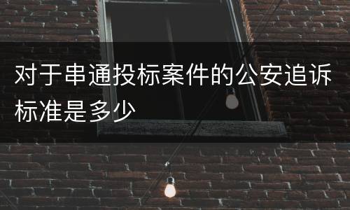 对于串通投标案件的公安追诉标准是多少