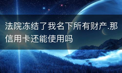 法院冻结了我名下所有财产.那信用卡还能使用吗
