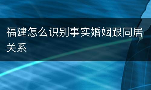 福建怎么识别事实婚姻跟同居关系