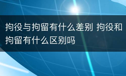 拘役与拘留有什么差别 拘役和拘留有什么区别吗