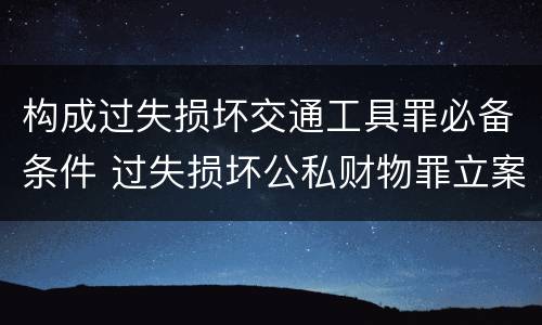 构成过失损坏交通工具罪必备条件 过失损坏公私财物罪立案标准