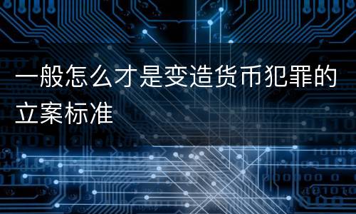一般怎么才是变造货币犯罪的立案标准