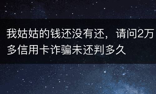 我姑姑的钱还没有还，请问2万多信用卡诈骗未还判多久