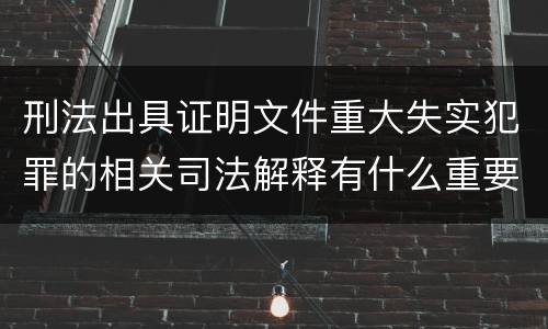 刑法出具证明文件重大失实犯罪的相关司法解释有什么重要规定