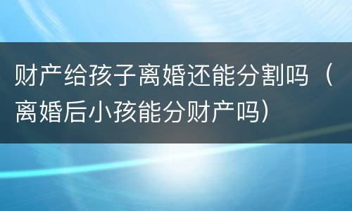 财产给孩子离婚还能分割吗（离婚后小孩能分财产吗）