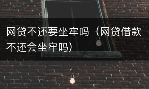 网贷不还要坐牢吗（网贷借款不还会坐牢吗）