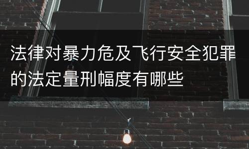 法律对暴力危及飞行安全犯罪的法定量刑幅度有哪些
