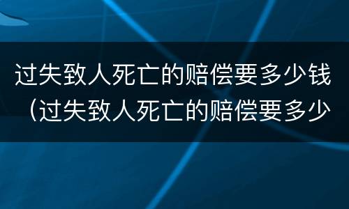 过失致人死亡的赔偿要多少钱（过失致人死亡的赔偿要多少钱才能立案）