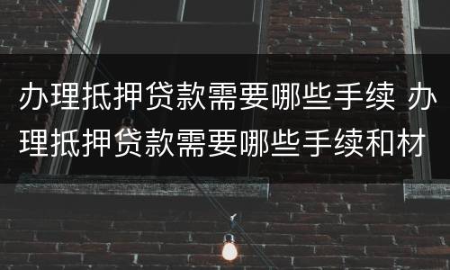 办理抵押贷款需要哪些手续 办理抵押贷款需要哪些手续和材料